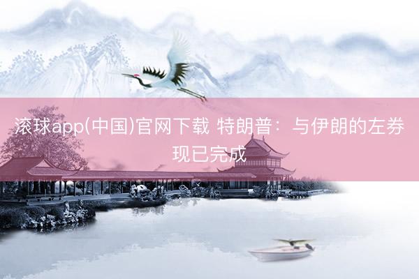 滚球app(中国)官网下载 特朗普：与伊朗的左券现已完成