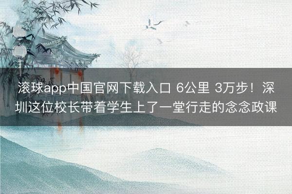 滚球app中国官网下载入口 6公里 3万步！深圳这位校长带着学生上了一堂行走的念念政课