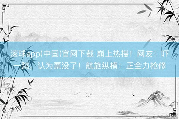 滚球app(中国)官网下载 崩上热搜！网友：吓一跳，认为票没了！航旅纵横：正全力抢修