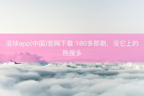 滚球app(中国)官网下载 180多部剧,没它上的热搜多