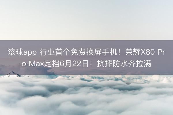 滚球app 行业首个免费换屏手机！荣耀X80 Pro Max定档6月22日：抗摔防水齐拉满