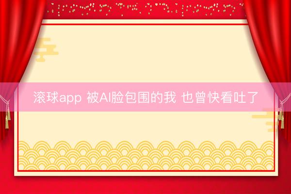 滚球app 被AI脸包围的我 也曾快看吐了