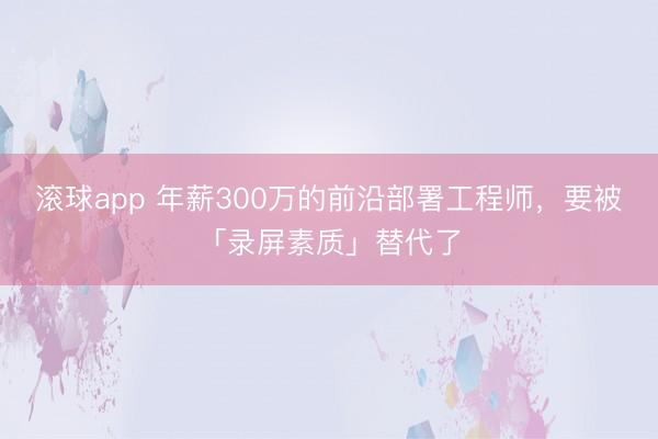 滚球app 年薪300万的前沿部署工程师，要被「录屏素质」替代了