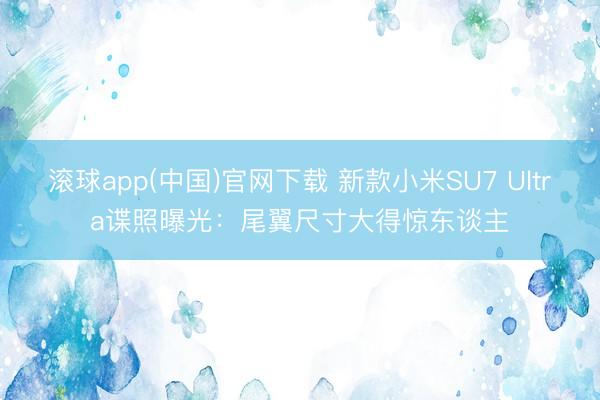 滚球app(中国)官网下载 新款小米SU7 Ultra谍照曝光：尾翼尺寸大得惊东谈主