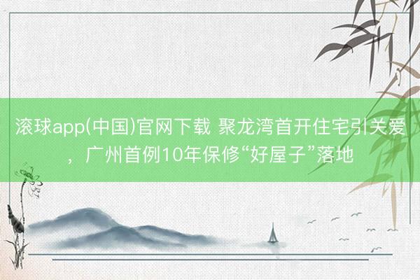 滚球app(中国)官网下载 聚龙湾首开住宅引关爱,广州首例10年保修“好屋子”落地