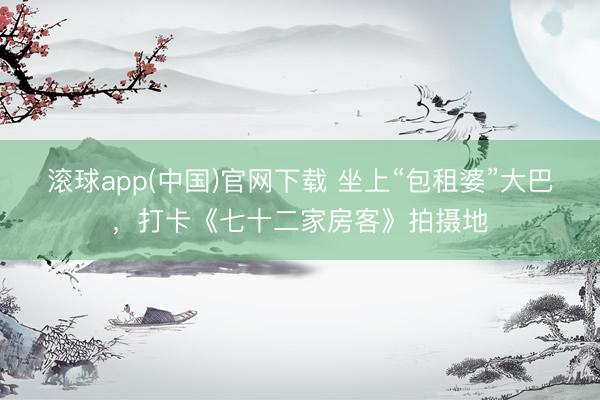 滚球app(中国)官网下载 坐上“包租婆”大巴，打卡《七十二家房客》拍摄地