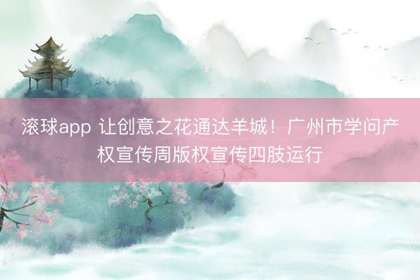 滚球app 让创意之花通达羊城！广州市学问产权宣传周版权宣传四肢运行