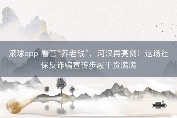 滚球app 看管“养老钱”，河汉再亮剑！这场社保反诈骗宣传步履干货满满