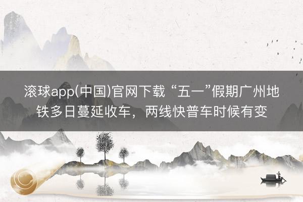 滚球app(中国)官网下载 “五一”假期广州地铁多日蔓延收车，两线快普车时候有变