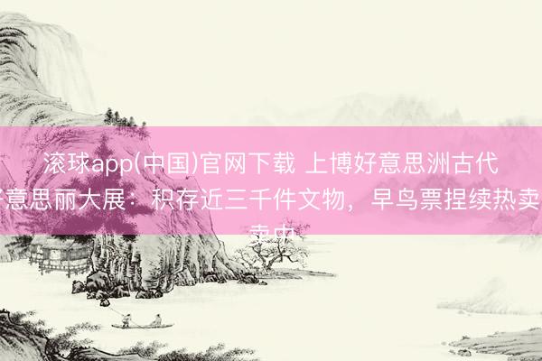 滚球app(中国)官网下载 上博好意思洲古代好意思丽大展：积存近三千件文物，早鸟票捏续热卖中