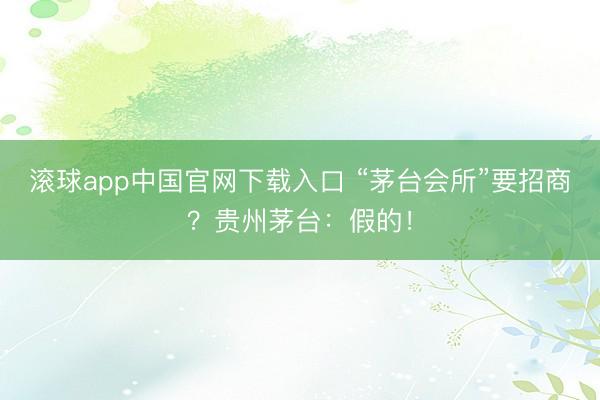 滚球app中国官网下载入口 “茅台会所”要招商?贵州茅台:假的!