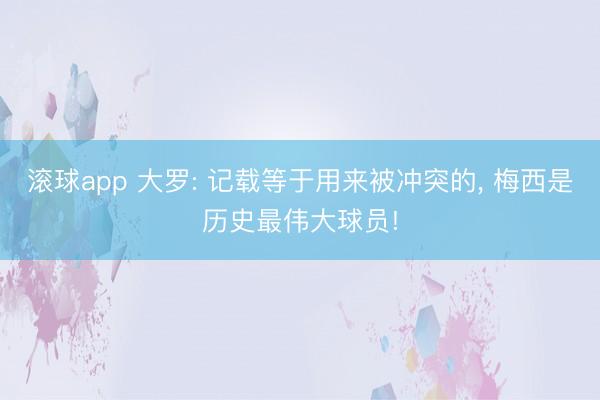 滚球app 大罗: 记载等于用来被冲突的， 梅西是历史最伟大球员!