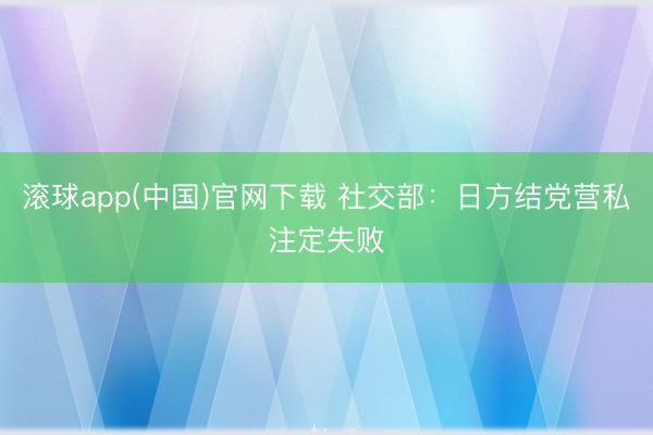 滚球app(中国)官网下载 社交部：日方结党营私注定失败