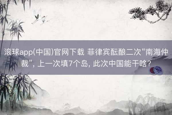滚球app(中国)官网下载 菲律宾酝酿二次“南海仲裁”， 上一次填7个岛， 此次中国能干啥?