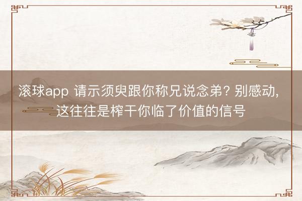 滚球app 请示须臾跟你称兄说念弟? 别感动， 这往往是榨干你临了价值的信号