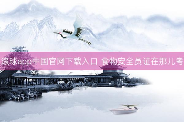 滚球app中国官网下载入口 食物安全员证在那儿考
