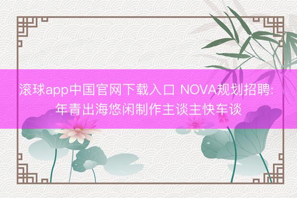 滚球app中国官网下载入口 NOVA规划招聘: 年青出海悠闲制作主谈主快车谈
