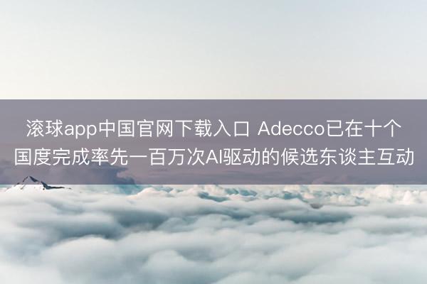 滚球app中国官网下载入口 Adecco已在十个国度完成率先一百万次AI驱动的候选东谈主互动