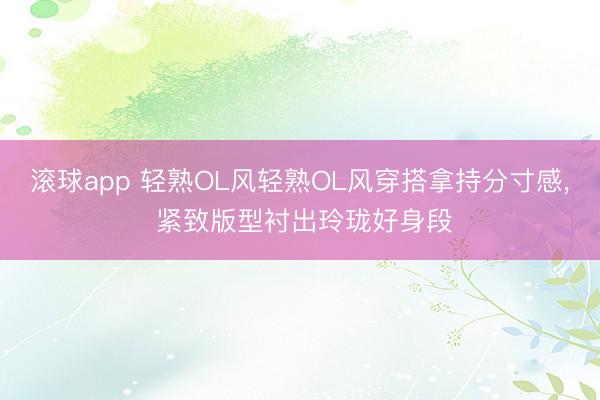滚球app 轻熟OL风轻熟OL风穿搭拿持分寸感, 紧致版型衬出玲珑好身段