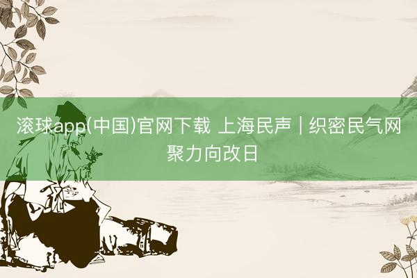 滚球app(中国)官网下载 上海民声 | 织密民气网 聚力向改日