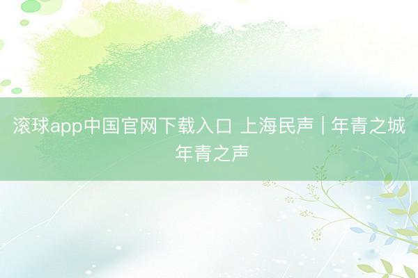 滚球app中国官网下载入口 上海民声 | 年青之城 年青之声