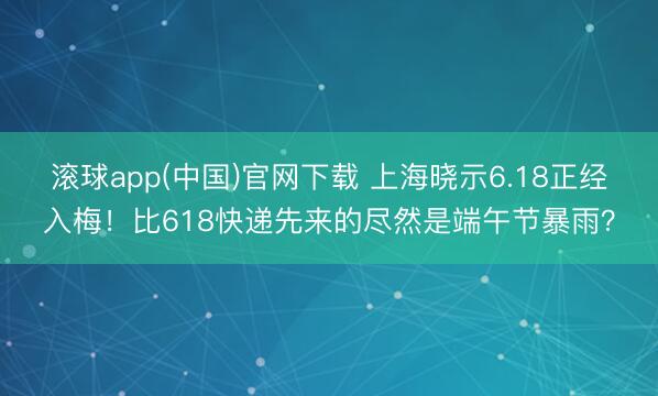 滚球app(中国)官网下载 上海晓示6.18正经入梅！比618快递先来的尽然是端午节暴雨？