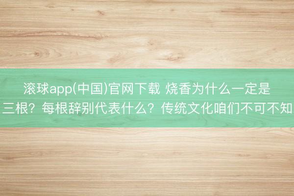 滚球app(中国)官网下载 烧香为什么一定是三根？每根辞别代表什么？传统文化咱们不可不知