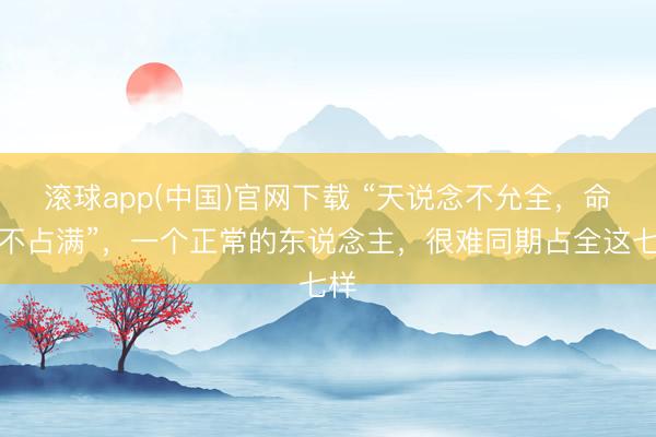 滚球app(中国)官网下载 “天说念不允全，命盘不占满”，一个正常的东说念主，很难同期占全这七样