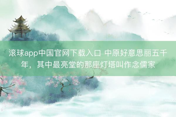 滚球app中国官网下载入口 中原好意思丽五千年，其中最亮堂的那座灯塔叫作念儒家