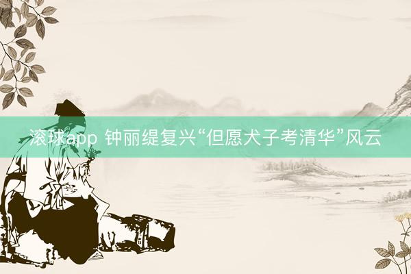滚球app 钟丽缇复兴“但愿犬子考清华”风云