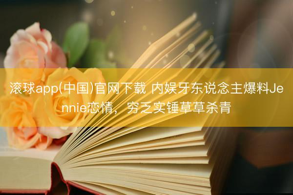 滚球app(中国)官网下载 内娱牙东说念主爆料Jennie恋情,穷乏实锤草草杀青