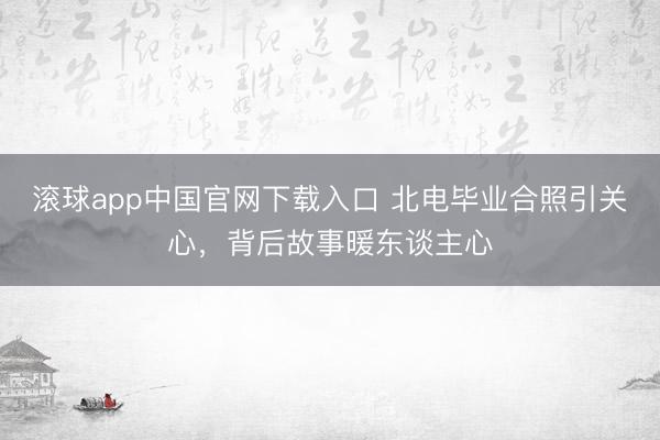 滚球app中国官网下载入口 北电毕业合照引关心,背后故事暖东谈主心