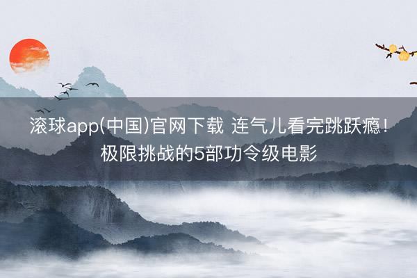 滚球app(中国)官网下载 连气儿看完跳跃瘾!极限挑战的5部功令级电影